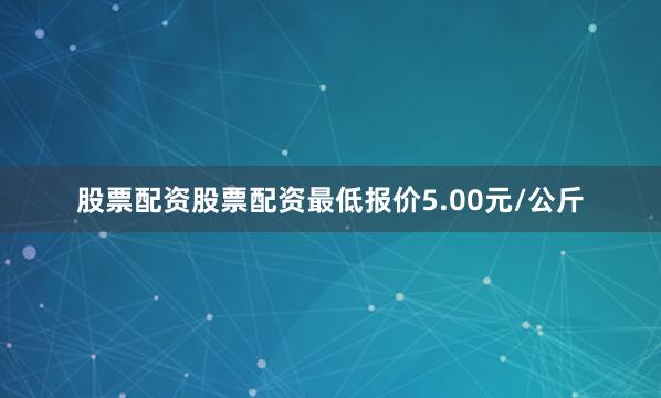 股票配资股票配资最低报价5.00元/公斤