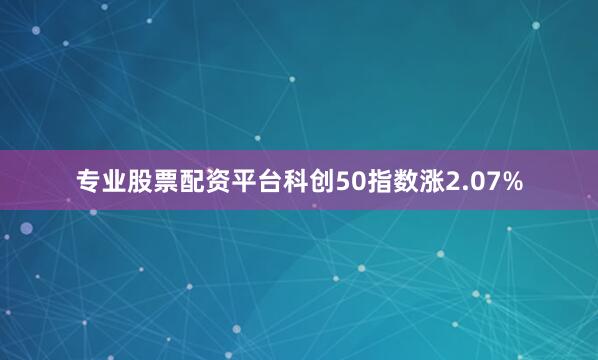 专业股票配资平台科创50指数涨2.07%