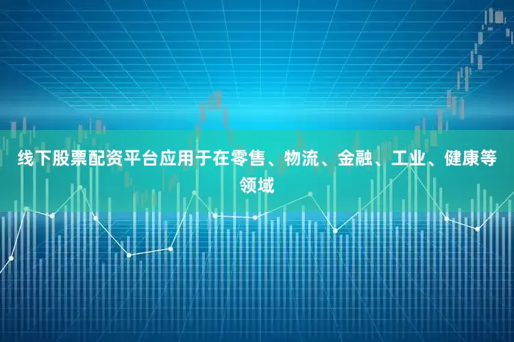 线下股票配资平台应用于在零售、物流、金融、工业、健康等领域
