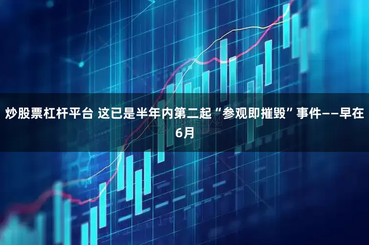 炒股票杠杆平台 这已是半年内第二起“参观即摧毁”事件——早在6月