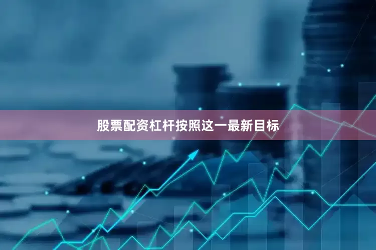 股票配资杠杆　　按照这一最新目标