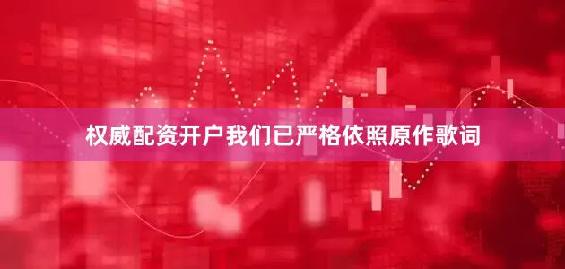 权威配资开户我们已严格依照原作歌词