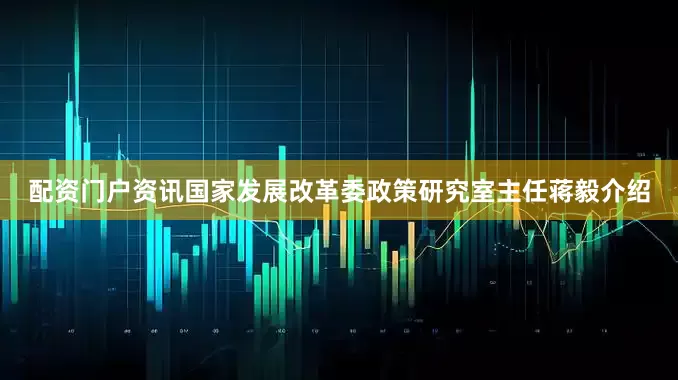 配资门户资讯国家发展改革委政策研究室主任蒋毅介绍