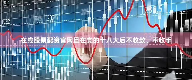 在线股票配资官网且在党的十八大后不收敛、不收手