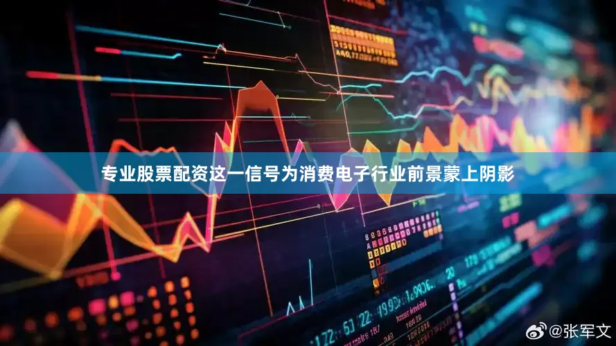 专业股票配资这一信号为消费电子行业前景蒙上阴影