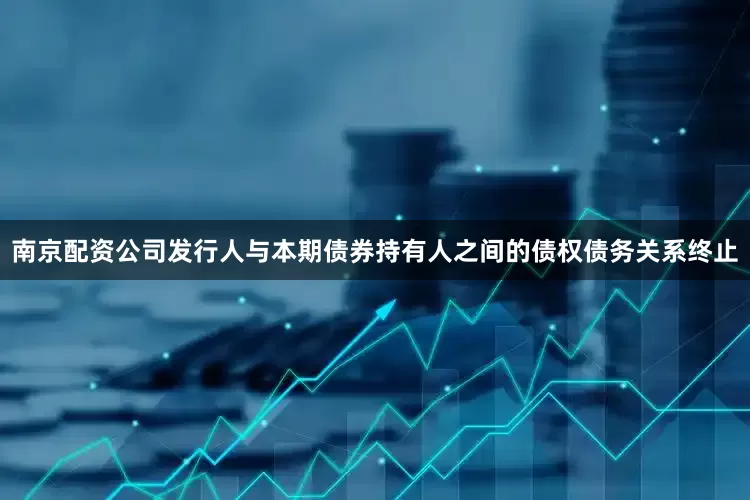 南京配资公司发行人与本期债券持有人之间的债权债务关系终止