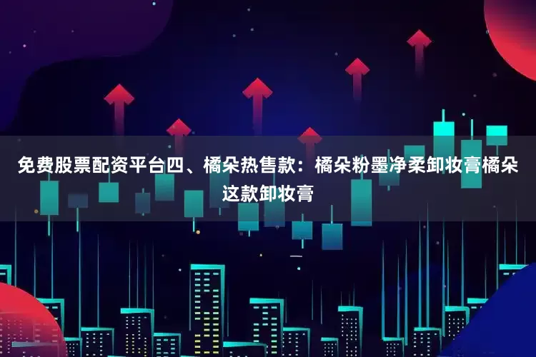 免费股票配资平台四、橘朵热售款：橘朵粉墨净柔卸妆膏橘朵这款卸妆膏
