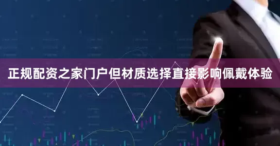 正规配资之家门户但材质选择直接影响佩戴体验