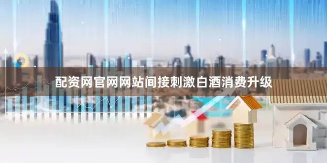 配资网官网网站间接刺激白酒消费升级