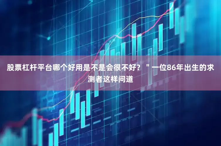 股票杠杆平台哪个好用是不是会很不好？＂一位86年出生的求测者这样问道