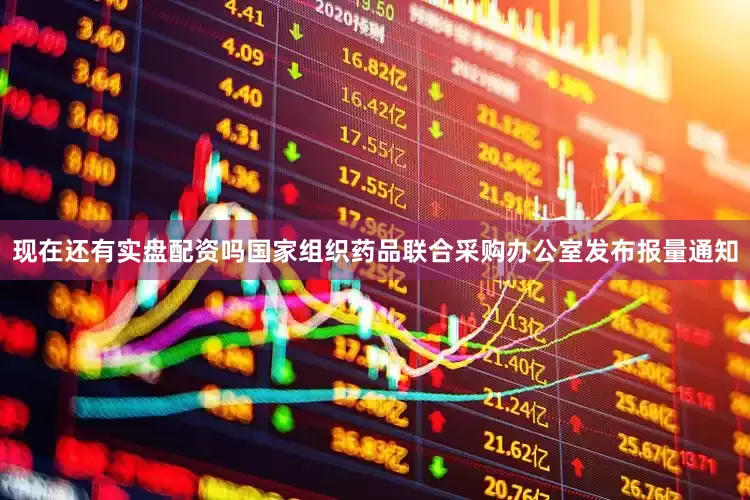 现在还有实盘配资吗国家组织药品联合采购办公室发布报量通知