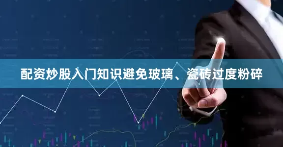 配资炒股入门知识避免玻璃、瓷砖过度粉碎