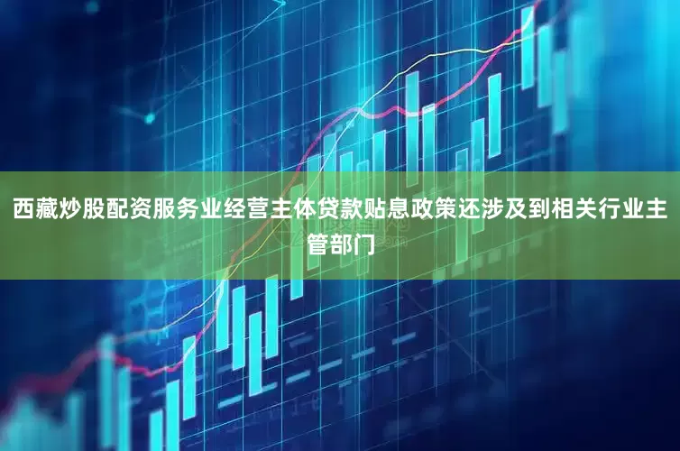 西藏炒股配资服务业经营主体贷款贴息政策还涉及到相关行业主管部门
