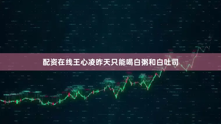 配资在线王心凌昨天只能喝白粥和白吐司