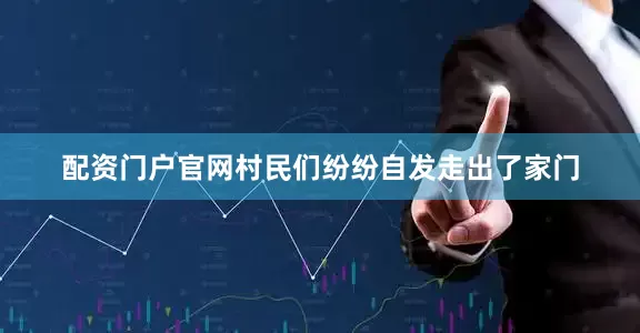 配资门户官网村民们纷纷自发走出了家门