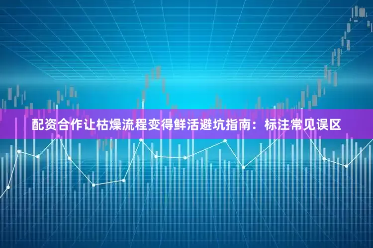 配资合作让枯燥流程变得鲜活避坑指南：标注常见误区