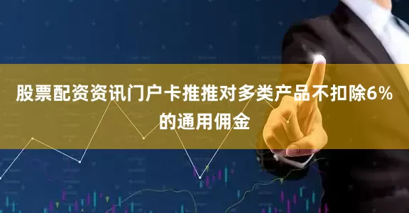 股票配资资讯门户卡推推对多类产品不扣除6%的通用佣金