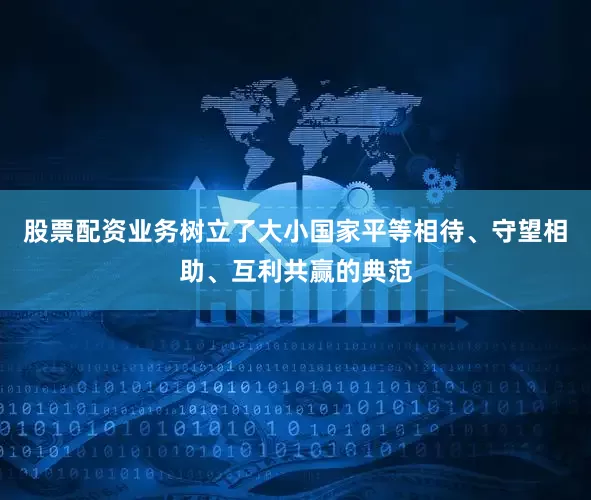 股票配资业务树立了大小国家平等相待、守望相助、互利共赢的典范