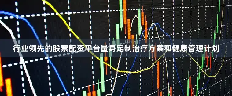 行业领先的股票配资平台量身定制治疗方案和健康管理计划