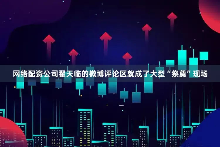 网络配资公司翟天临的微博评论区就成了大型“祭奠”现场