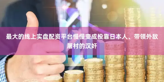 最大的线上实盘配资平台慢慢变成投靠日本人、带领外敌屠村的汉奸