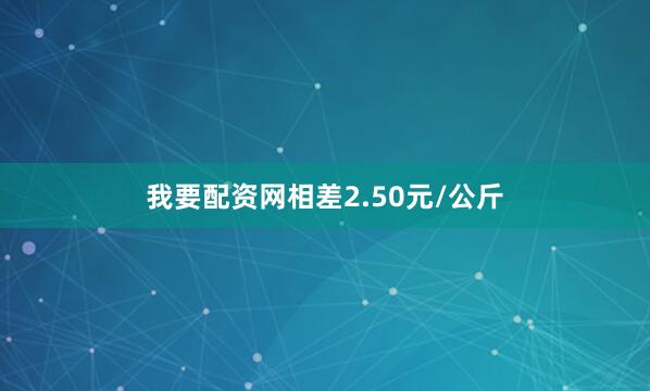 我要配资网相差2.50元/公斤