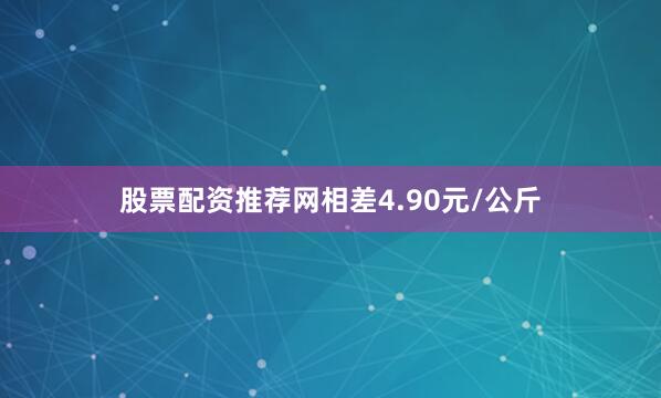 股票配资推荐网相差4.90元/公斤