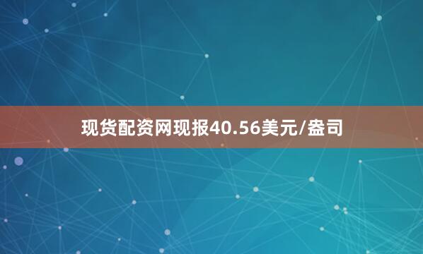 现货配资网现报40.56美元/盎司