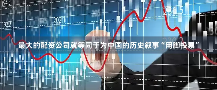 最大的配资公司就等同于为中国的历史叙事“用脚投票”