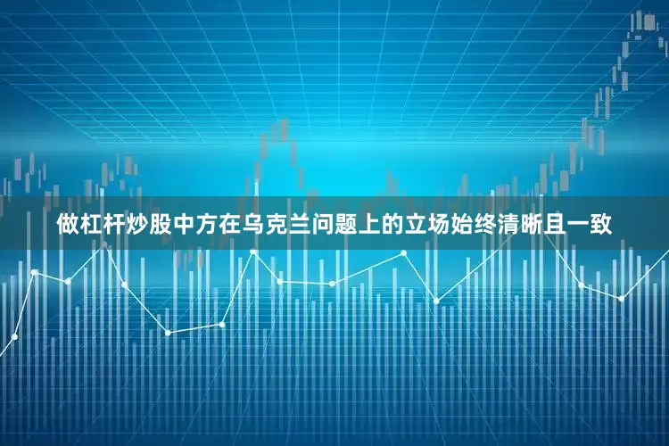 做杠杆炒股中方在乌克兰问题上的立场始终清晰且一致
