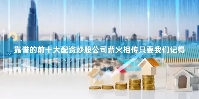 靠谱的前十大配资炒股公司薪火相传只要我们记得