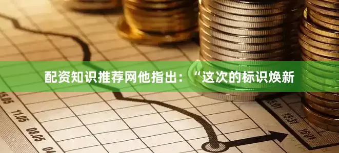 配资知识推荐网他指出：“这次的标识焕新