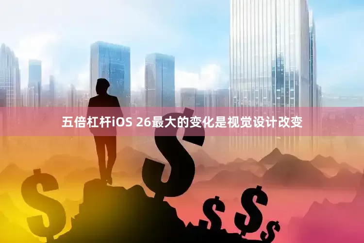 五倍杠杆iOS 26最大的变化是视觉设计改变