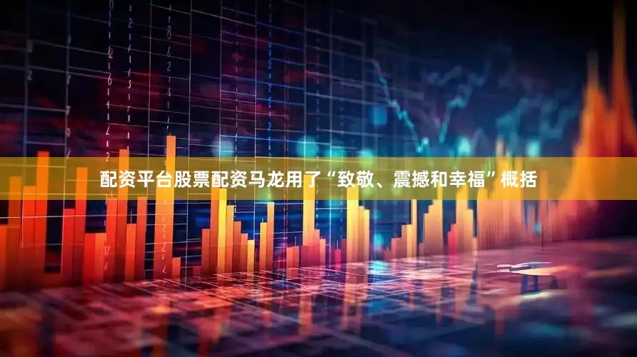 配资平台股票配资马龙用了“致敬、震撼和幸福”概括