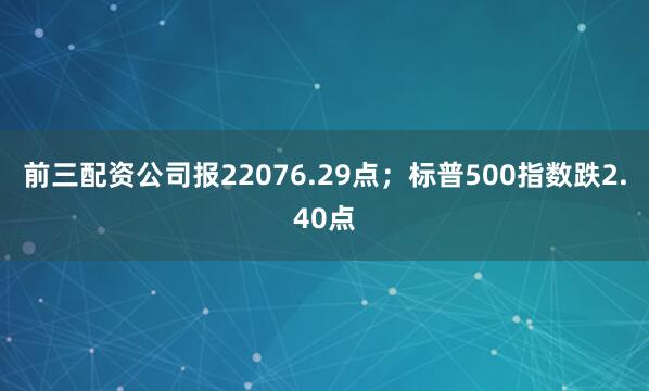 前三配资公司报22076.29点；标普500指数跌2.40点