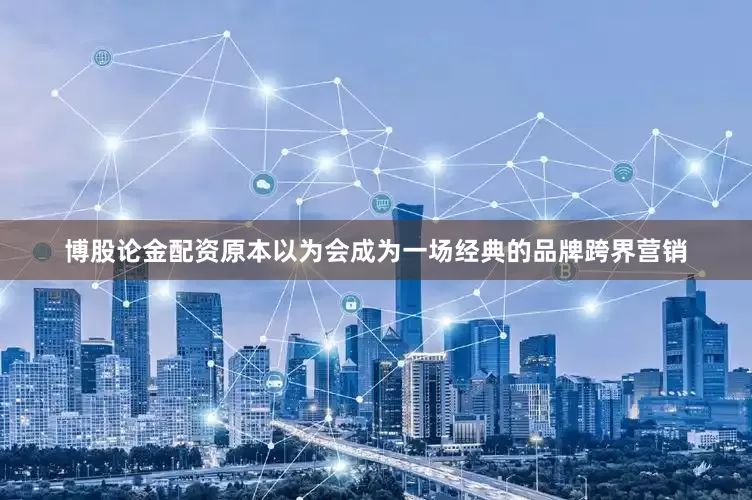 博股论金配资原本以为会成为一场经典的品牌跨界营销