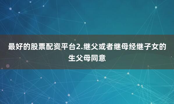 最好的股票配资平台2.继父或者继母经继子女的生父母同意