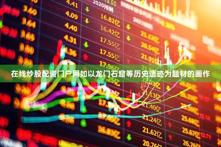 在线炒股配资门户网如以龙门石窟等历史遗迹为题材的画作