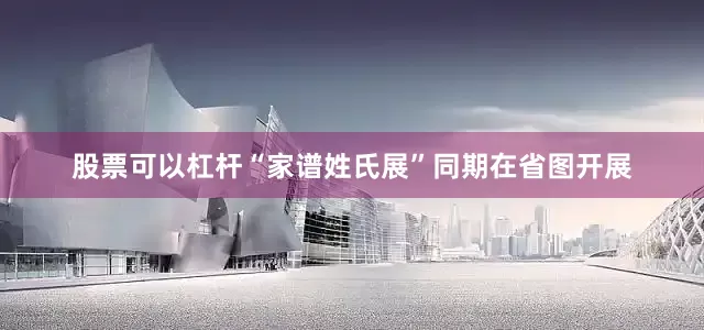 股票可以杠杆“家谱姓氏展”同期在省图开展
