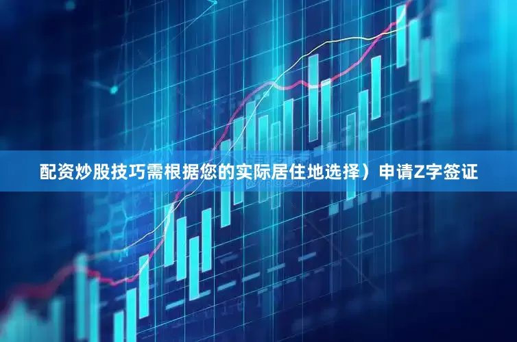 配资炒股技巧需根据您的实际居住地选择）申请Z字签证