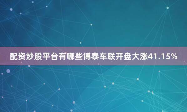 配资炒股平台有哪些博泰车联开盘大涨41.15%