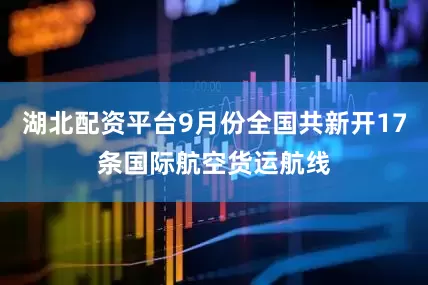湖北配资平台9月份全国共新开17条国际航空货运航线