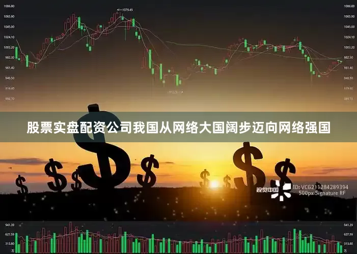 股票实盘配资公司我国从网络大国阔步迈向网络强国