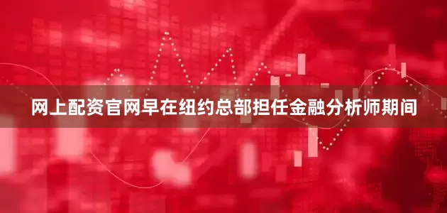 网上配资官网早在纽约总部担任金融分析师期间