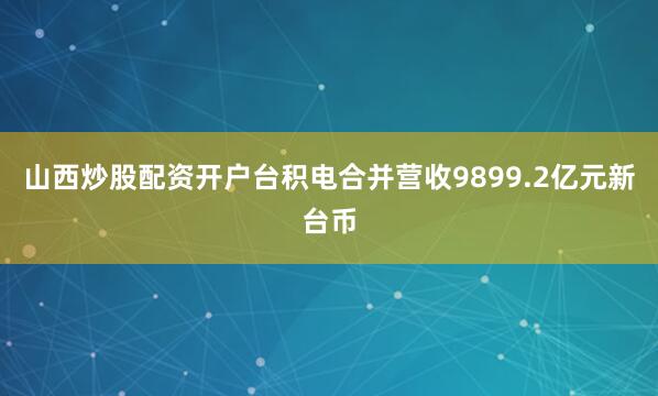山西炒股配资开户台积电合并营收9899.2亿元新台币