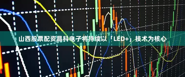 山西股票配资晶科电子将持续以「LED+」技术为核心