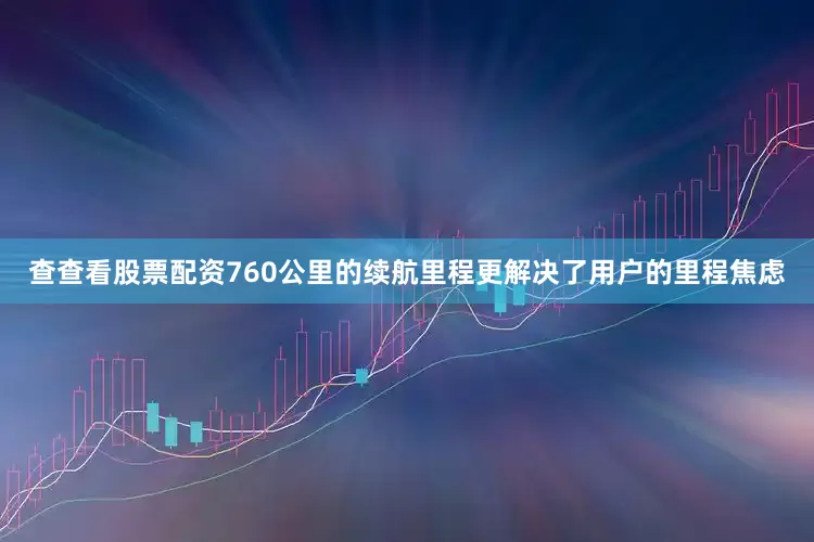 查查看股票配资760公里的续航里程更解决了用户的里程焦虑