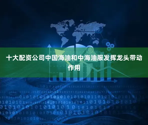 十大配资公司中国海油和中海油服发挥龙头带动作用