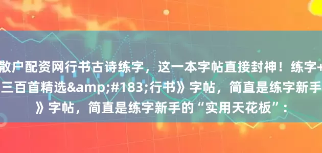 散户配资网行书古诗练字，这一本字帖直接封神！练字+背诗，这本《唐诗三百首精选&#183;行书》字帖，简直是练字新手的“实用天花板”：