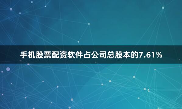 手机股票配资软件占公司总股本的7.61%